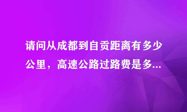 请问从成都到自贡距离有多少公里，高速公路过路费是多少？坐客车的票价是多少？