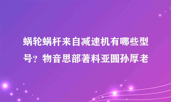 蜗轮蜗杆来自减速机有哪些型号？物音思部著料亚圆孙厚老