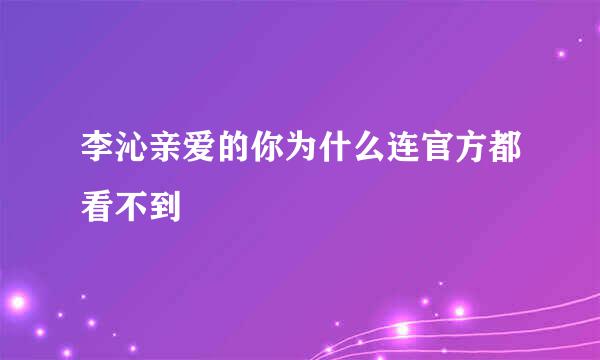 李沁亲爱的你为什么连官方都看不到