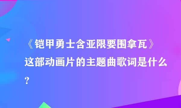 《铠甲勇士含亚限要围拿瓦》这部动画片的主题曲歌词是什么？