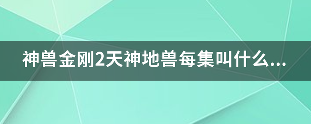 神兽金刚2天神地兽每集叫什么名控径字