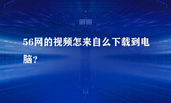 56网的视频怎来自么下载到电脑？