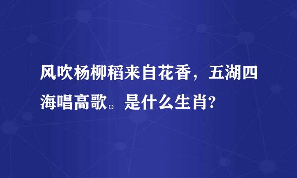 风吹杨柳稻来自花香，五湖四海唱高歌。是什么生肖?