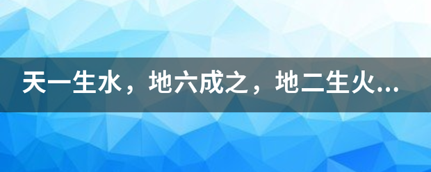 天一生水，地六成之，地二生火差马燃知独充英，天七成之！出自哪里的句子！全文是什来自么？