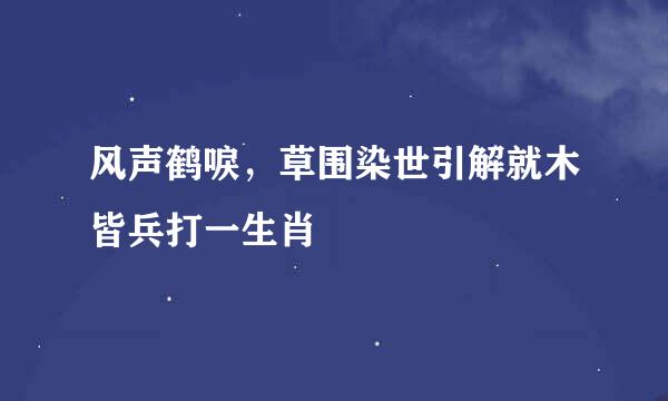 风声鹤唳，草围染世引解就木皆兵打一生肖