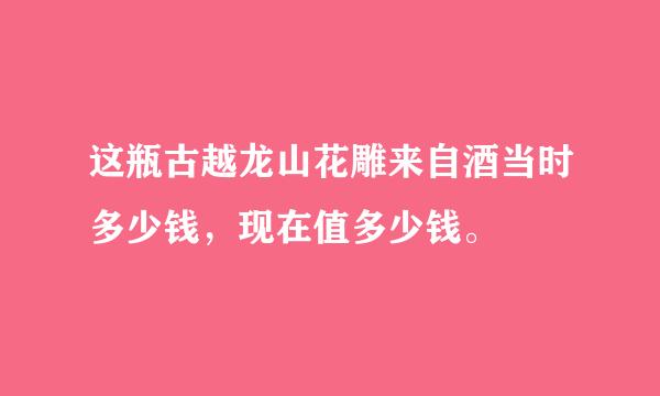 这瓶古越龙山花雕来自酒当时多少钱，现在值多少钱。