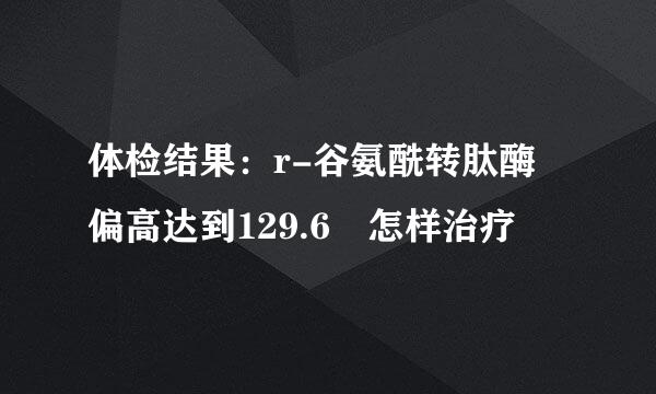 体检结果：r-谷氨酰转肽酶 偏高达到129.6 怎样治疗