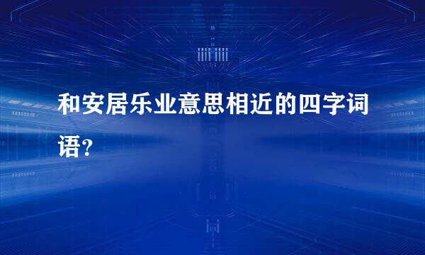 和安居乐业意思相近的四字词语？