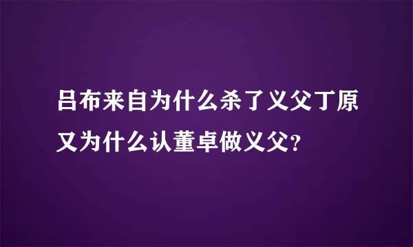 吕布来自为什么杀了义父丁原又为什么认董卓做义父？