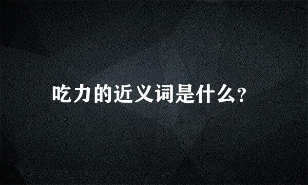 吃力的近义词是什么？