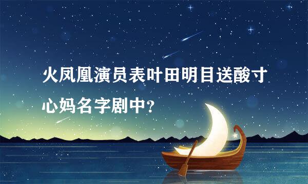 火凤凰演员表叶田明目送酸寸心妈名字剧中？