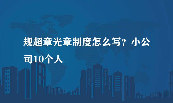 规超章光章制度怎么写？小公司10个人