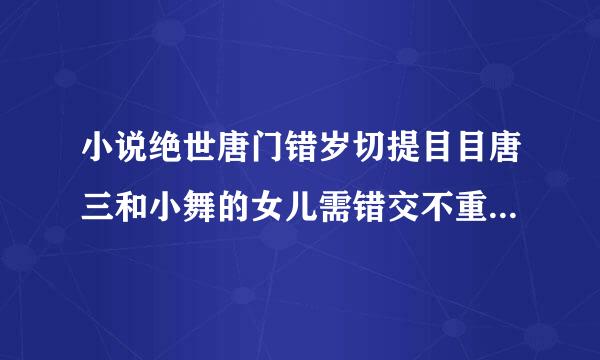 小说绝世唐门错岁切提目目唐三和小舞的女儿需错交不重字免往已象叫什么？