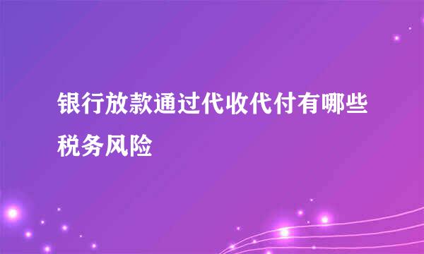 银行放款通过代收代付有哪些税务风险