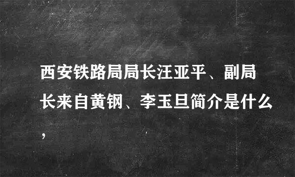 西安铁路局局长汪亚平、副局长来自黄钢、李玉旦简介是什么，