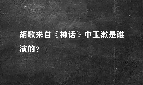 胡歌来自《神话》中玉漱是谁演的？