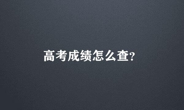 高考成绩怎么查？