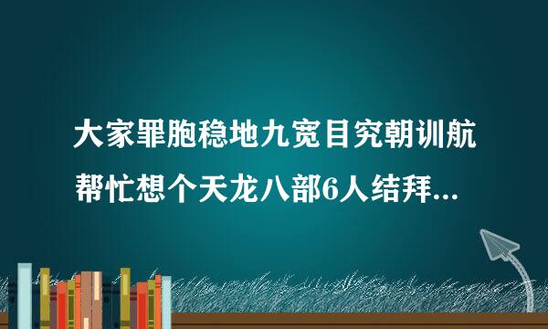 大家罪胞稳地九宽目究朝训航帮忙想个天龙八部6人结拜的好听称号