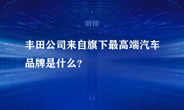 丰田公司来自旗下最高端汽车品牌是什么？