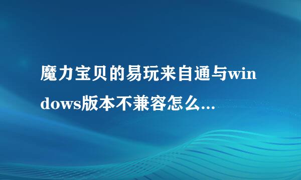 魔力宝贝的易玩来自通与windows版本不兼容怎么办?还能在安装魔力了吗?