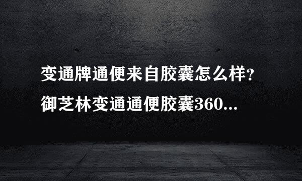 变通牌通便来自胶囊怎么样？御芝林变通通便胶囊360问答多少钱