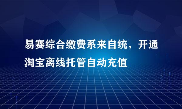 易赛综合缴费系来自统，开通淘宝离线托管自动充值