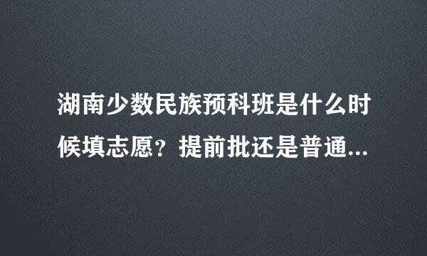 湖南少数民族预科班是什么时候填志愿？提前批还是普通批？急呀拜托各位