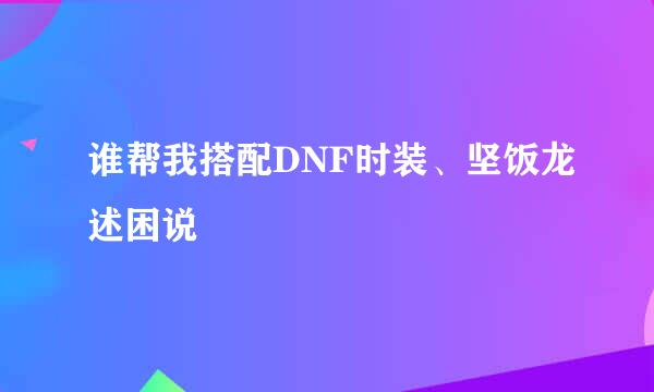 谁帮我搭配DNF时装、坚饭龙述困说