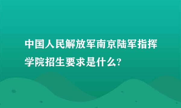 中国人民解放军南京陆军指挥学院招生要求是什么?