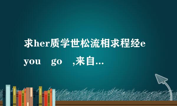 求her质学世松流相求程经e you go ,来自there you are ,there y360问答ou go 的准确用法