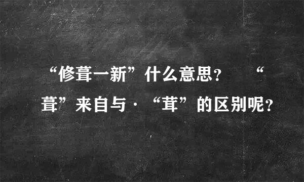 “修葺一新”什么意思？ “葺”来自与·“茸”的区别呢？