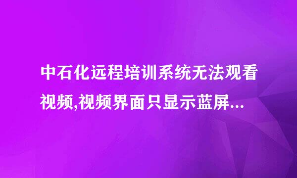 中石化远程培训系统无法观看视频,视频界面只显示蓝屏,请高手指点