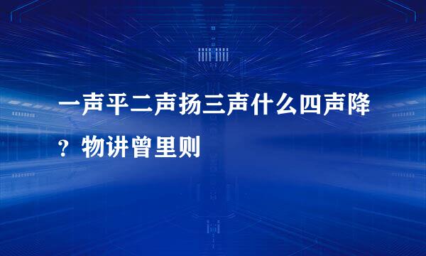 一声平二声扬三声什么四声降？物讲曾里则