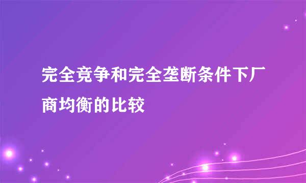 完全竞争和完全垄断条件下厂商均衡的比较