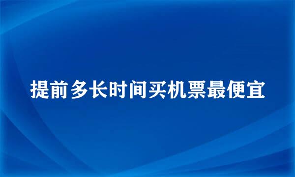 提前多长时间买机票最便宜