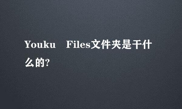 Youku Files文件夹是干什么的?