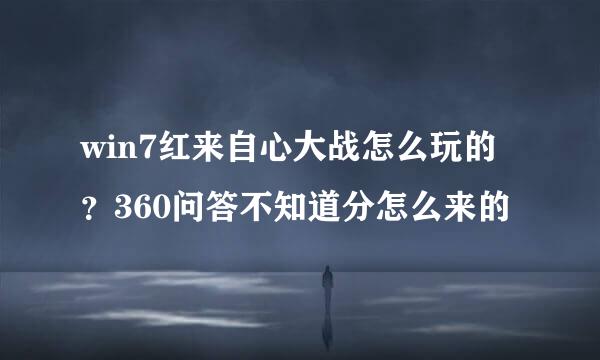 win7红来自心大战怎么玩的？360问答不知道分怎么来的