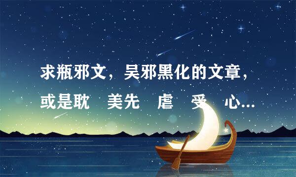 求瓶邪文，吴邪黑化的文章，或是耽 美先 虐 受 心 再 虐 攻 身