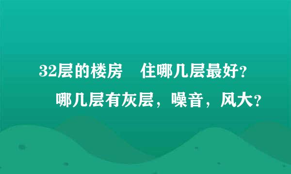 32层的楼房 住哪几层最好？ 哪几层有灰层，噪音，风大？