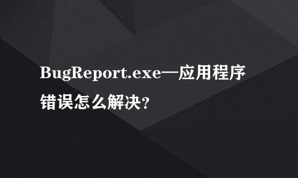 BugReport.exe—应用程序错误怎么解决？