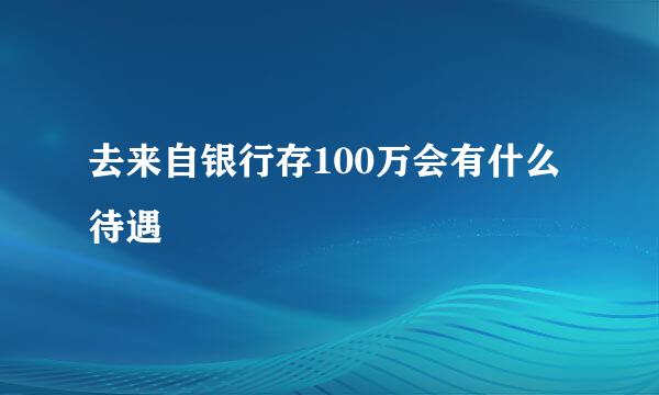 去来自银行存100万会有什么待遇