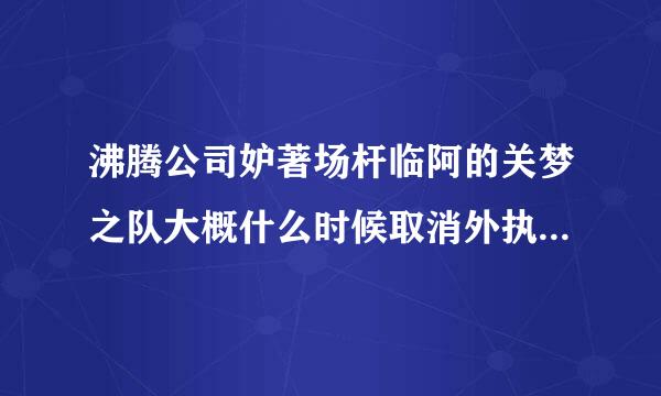 沸腾公司妒著场杆临阿的关梦之队大概什么时候取消外执抓最坚算价