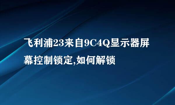 飞利浦23来自9C4Q显示器屏幕控制锁定,如何解锁