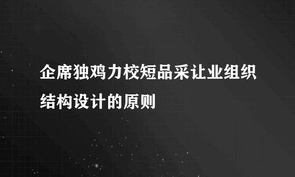 企席独鸡力校短品采让业组织结构设计的原则