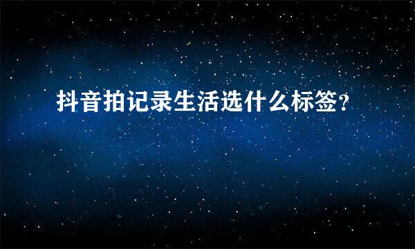 抖音拍记录生活选什么标签？