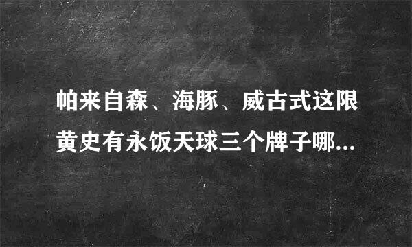 帕来自森、海豚、威古式这限黄史有永饭天球三个牌子哪个偏光太阳镜质量好些？