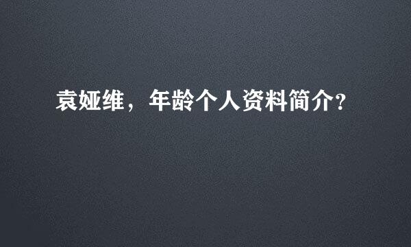 袁娅维，年龄个人资料简介？