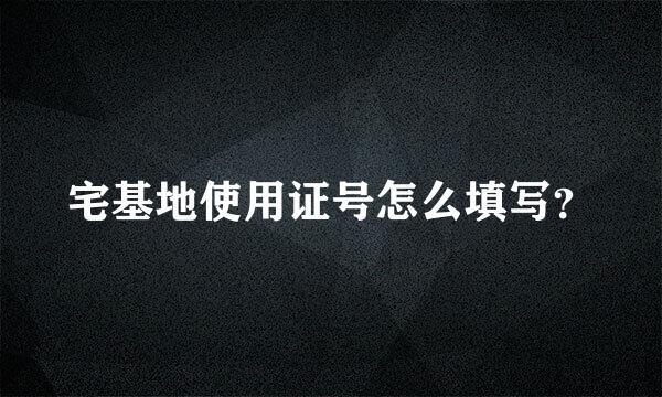 宅基地使用证号怎么填写？