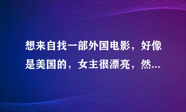 想来自找一部外国电影，好像是美国的，女主很漂亮，然后来了一个学校，认识了一个金发校花，后来，女主喜欢上