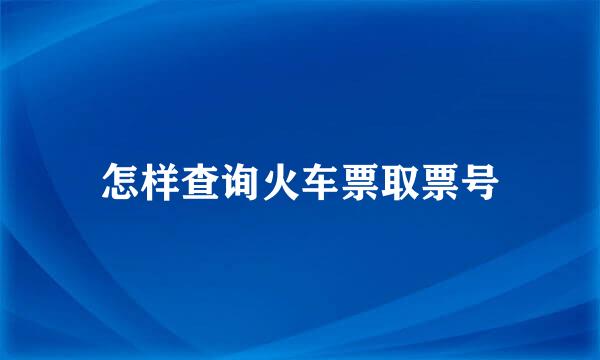 怎样查询火车票取票号